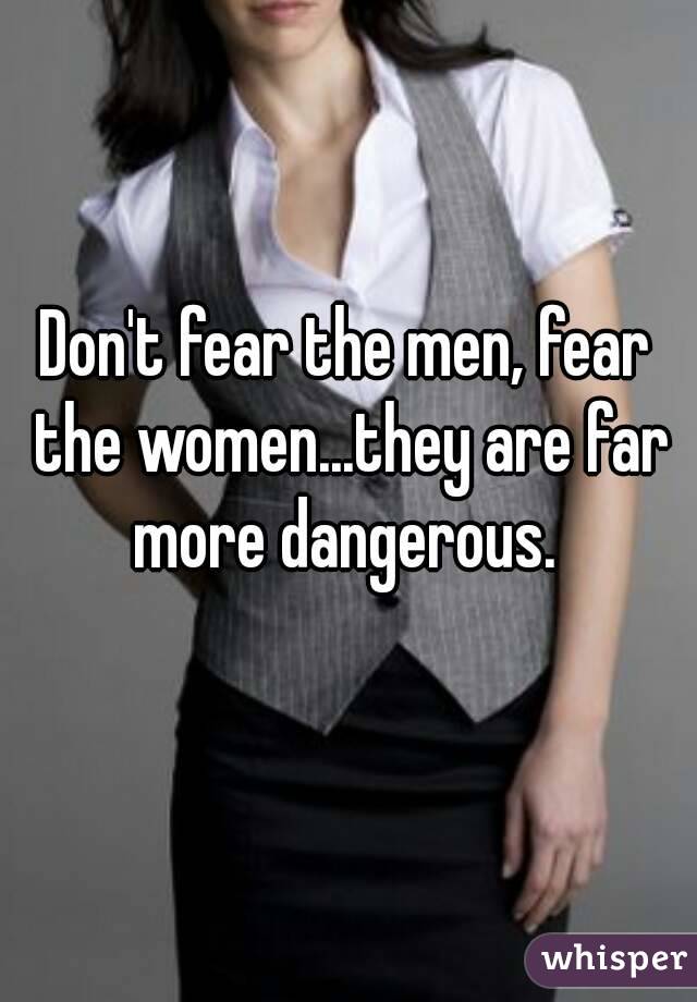Don't fear the men, fear the women...they are far more dangerous. 