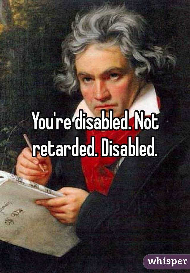 You're disabled. Not retarded. Disabled. 