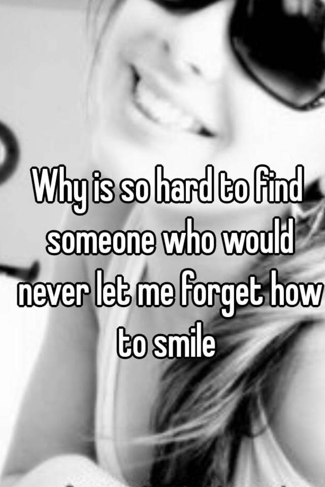 why-is-so-hard-to-find-someone-who-would-never-let-me-forget-how-to-smile