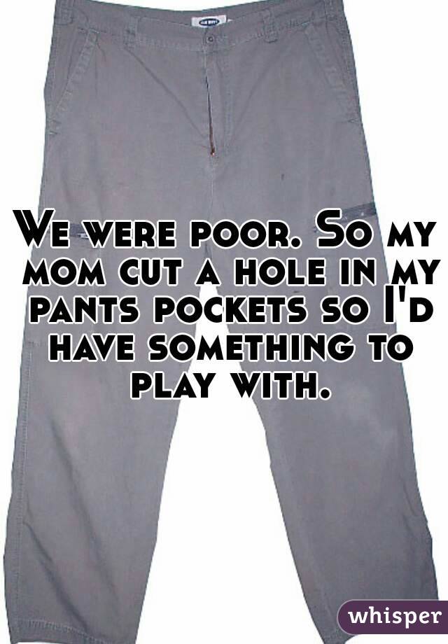 We were poor. So my mom cut a hole in my pants pockets so I'd have something to play with.