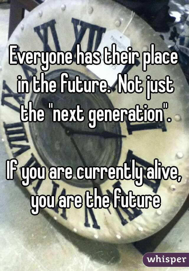 Everyone has their place in the future.  Not just the "next generation".

If you are currently alive, you are the future