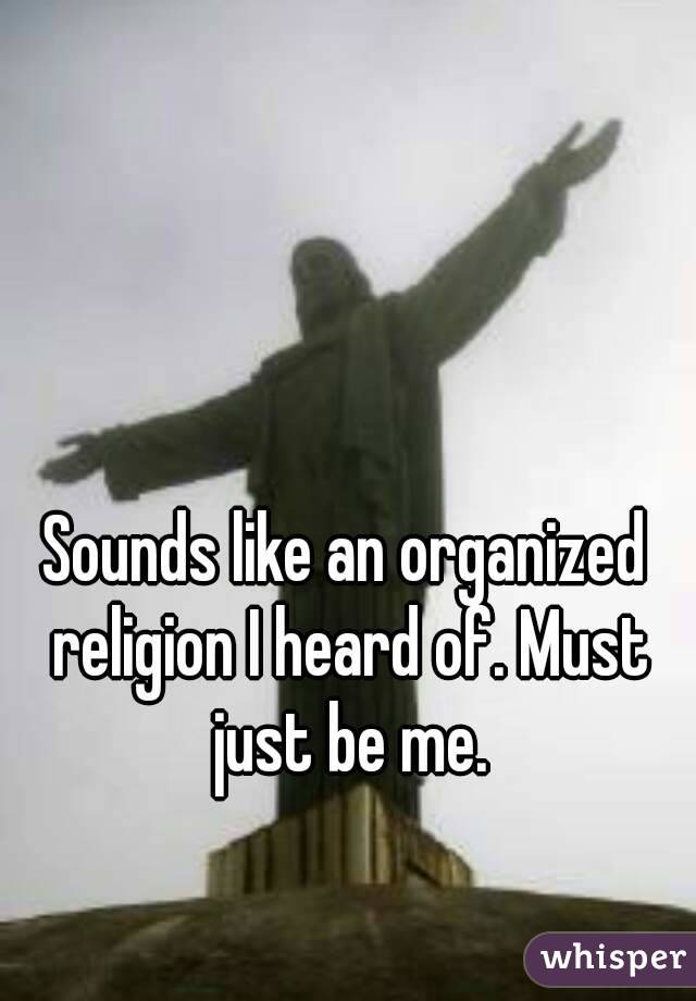 Sounds like an organized religion I heard of. Must just be me.