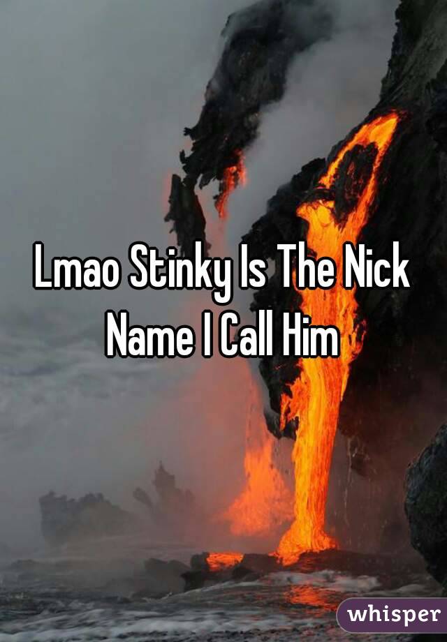 Lmao Stinky Is The Nick Name I Call Him 