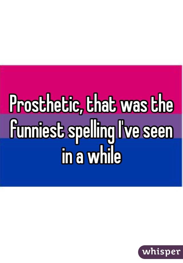 Prosthetic, that was the funniest spelling I've seen in a while