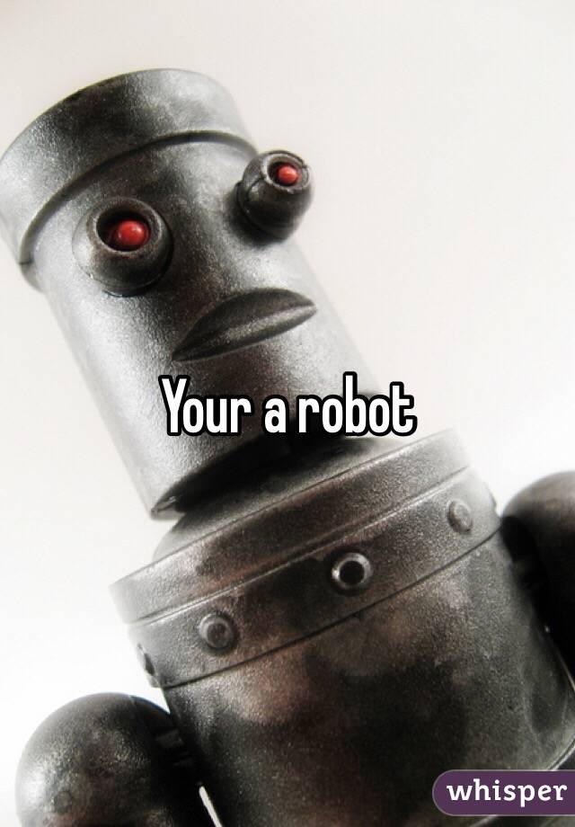 Your a robot