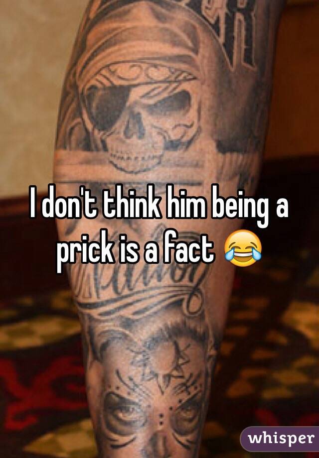 I don't think him being a prick is a fact 😂