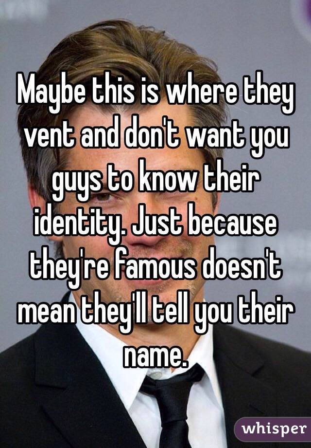 Maybe this is where they vent and don't want you guys to know their identity. Just because they're famous doesn't mean they'll tell you their name.