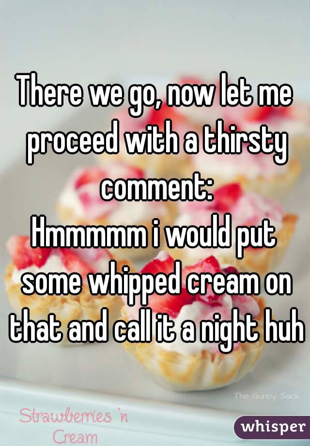 There we go, now let me proceed with a thirsty comment:
Hmmmmm i would put some whipped cream on that and call it a night huh