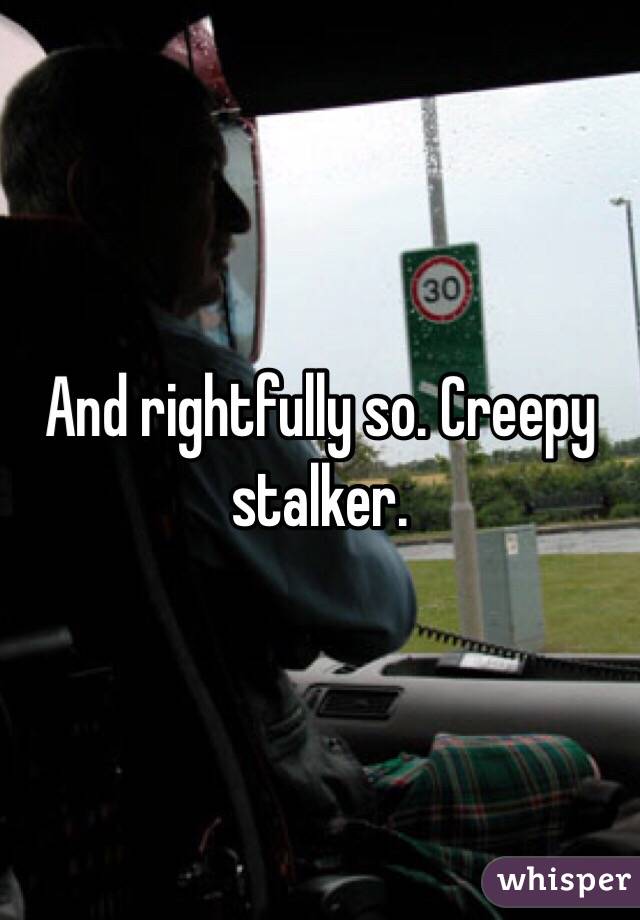 And rightfully so. Creepy stalker.