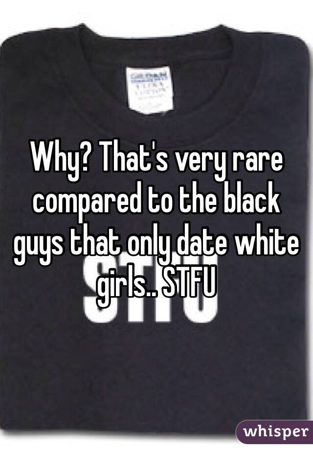 Why? That's very rare compared to the black guys that only date white girls.. STFU 