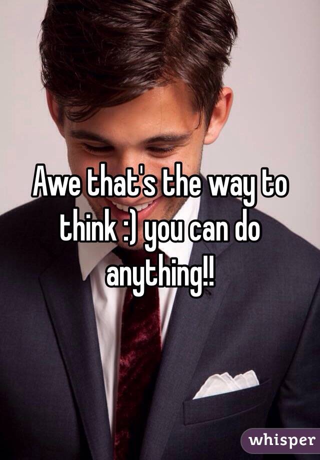 Awe that's the way to think :) you can do anything!! 