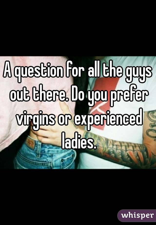 A question for all the guys out there. Do you prefer virgins or experienced ladies.