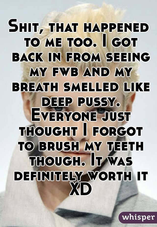 Shit, that happened to me too. I got back in from seeing my fwb and my breath smelled like deep pussy. Everyone just thought I forgot to brush my teeth though. It was definitely worth it XD