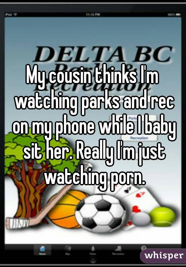 My cousin thinks I'm watching parks and rec on my phone while I baby sit her. Really I'm just watching porn.