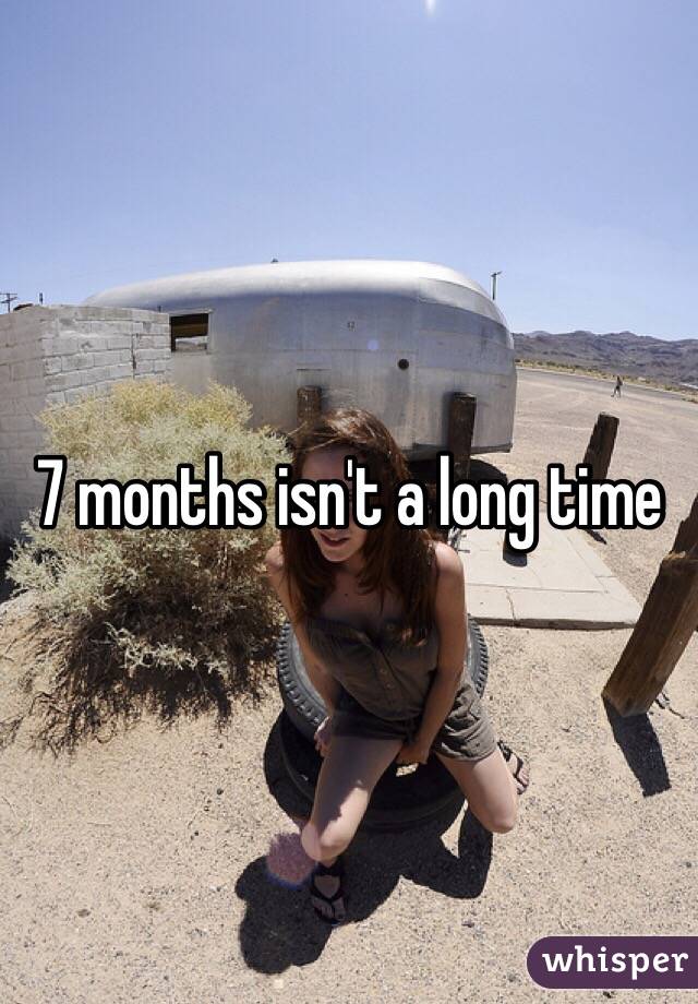 7 months isn't a long time