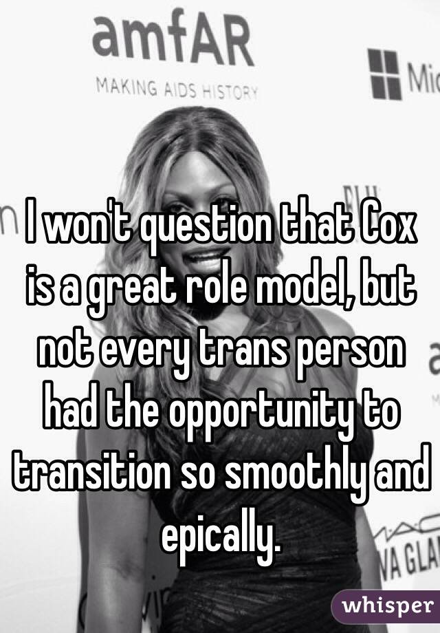 I won't question that Cox is a great role model, but not every trans person had the opportunity to transition so smoothly and epically. 
