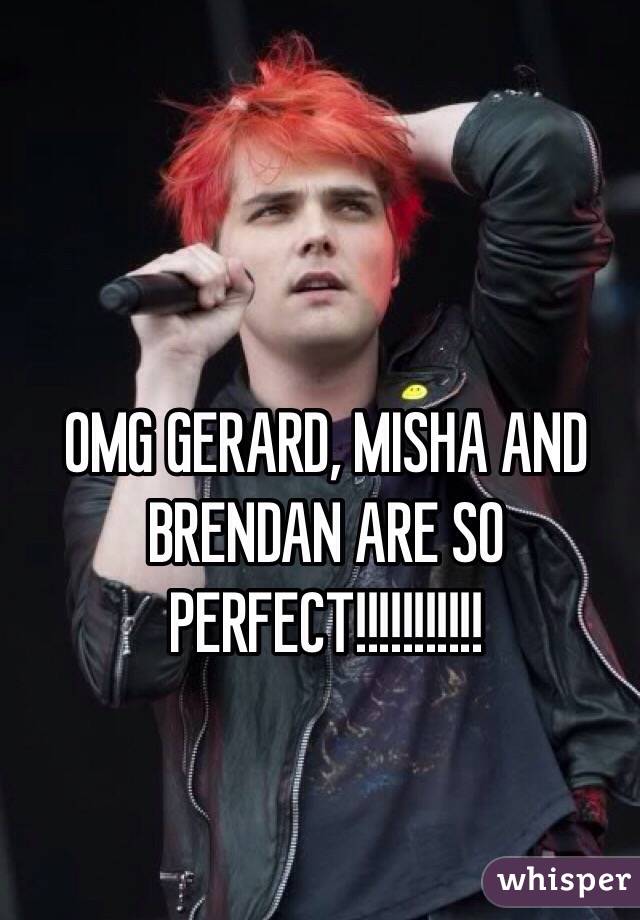 OMG GERARD, MISHA AND BRENDAN ARE SO PERFECT!!!!!!!!!!!