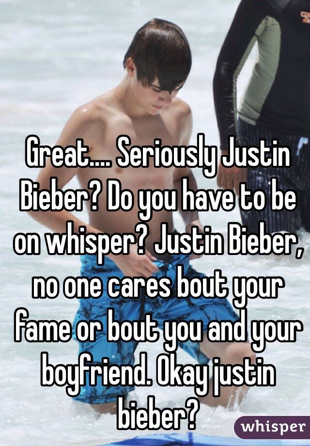 Great.... Seriously Justin Bieber? Do you have to be on whisper? Justin Bieber, no one cares bout your fame or bout you and your boyfriend. Okay justin bieber? 