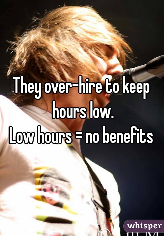 They over-hire to keep hours low.
Low hours = no benefits