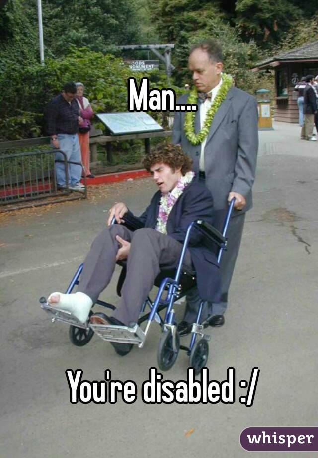 Man....





You're disabled :/