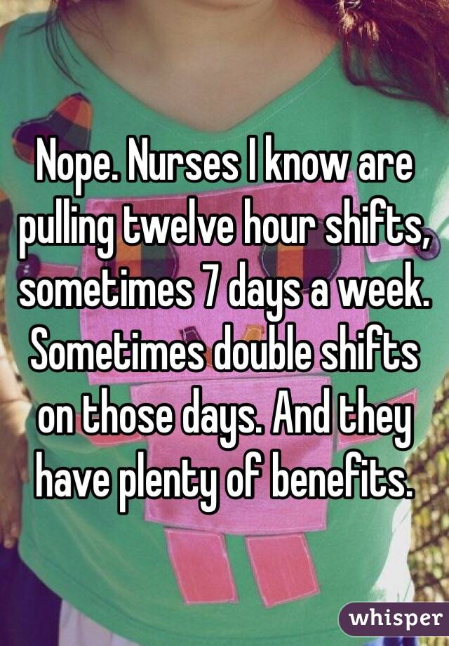 Nope. Nurses I know are pulling twelve hour shifts, sometimes 7 days a week. Sometimes double shifts on those days. And they have plenty of benefits.