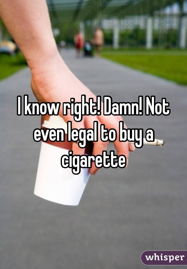 I know right! Damn! Not even legal to buy a cigarette 