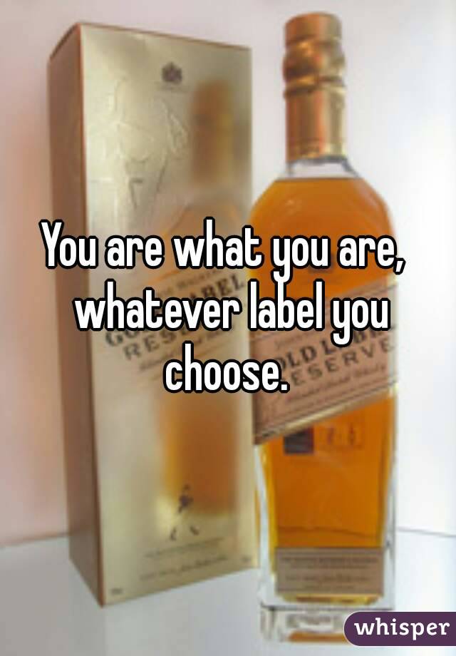 You are what you are,  whatever label you choose. 