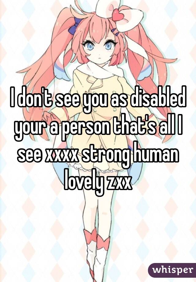 I don't see you as disabled your a person that's all I see xxxx strong human lovely zxx