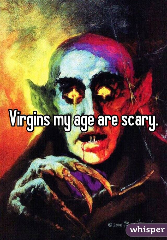 Virgins my age are scary.