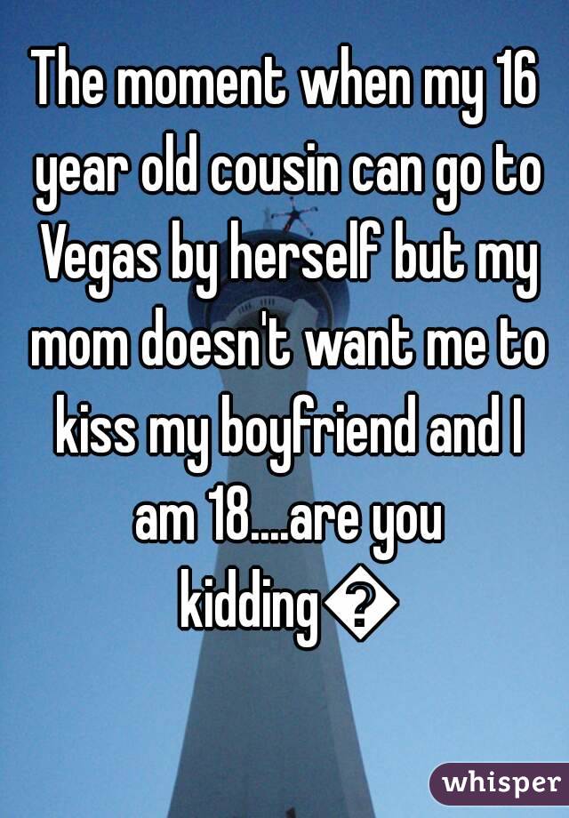 The moment when my 16 year old cousin can go to Vegas by herself but my mom doesn't want me to kiss my boyfriend and I am 18....are you kidding😥