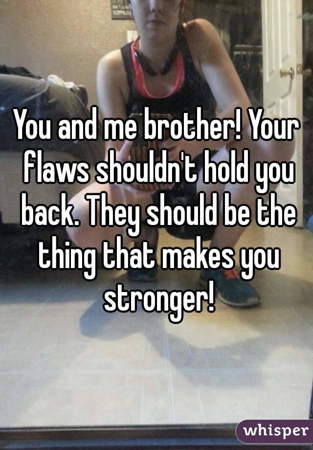You and me brother! Your flaws shouldn't hold you back. They should be the thing that makes you stronger!