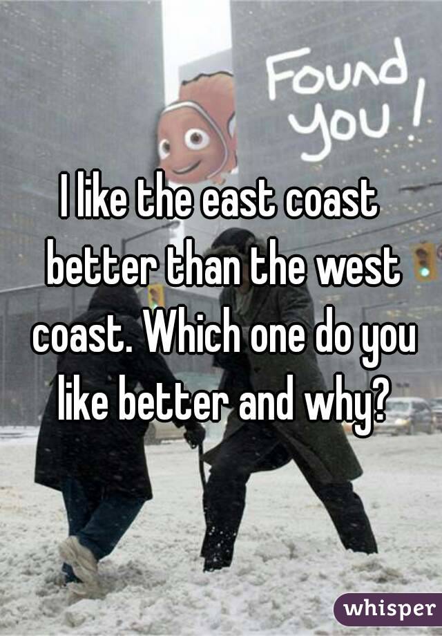 I like the east coast better than the west coast. Which one do you like better and why?