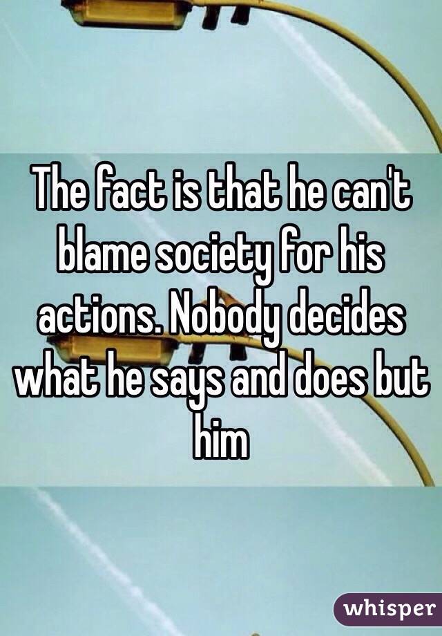 The fact is that he can't blame society for his actions. Nobody decides what he says and does but him