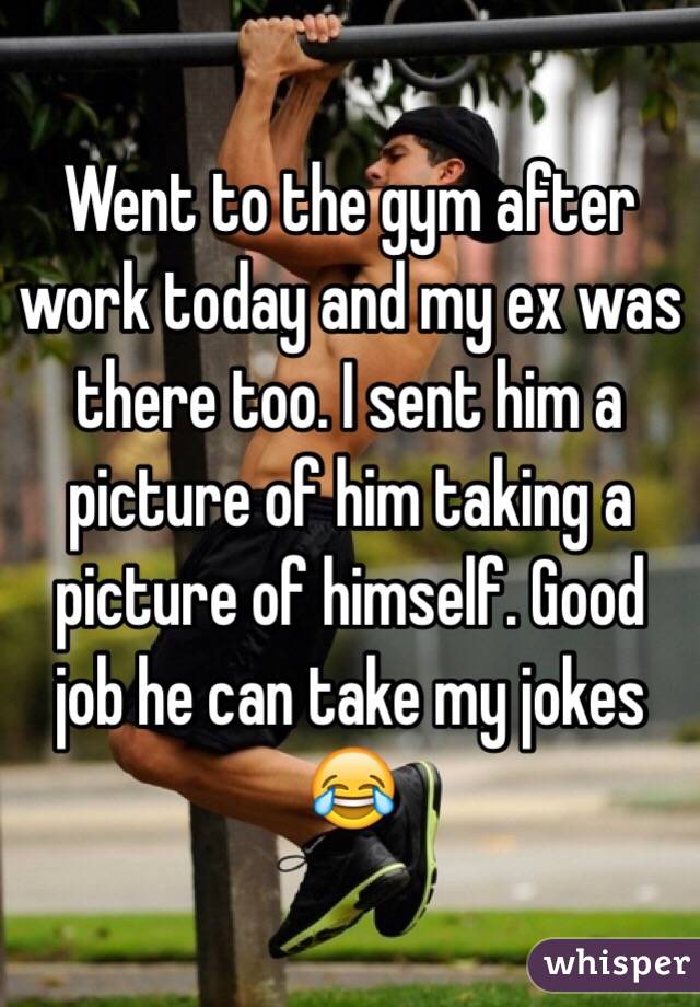 Went to the gym after work today and my ex was there too. I sent him a picture of him taking a picture of himself. Good job he can take my jokes 😂 