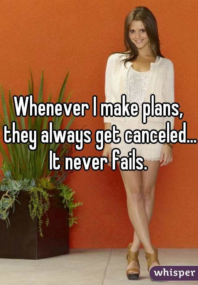 Whenever I make plans, they always get canceled...
It never fails.