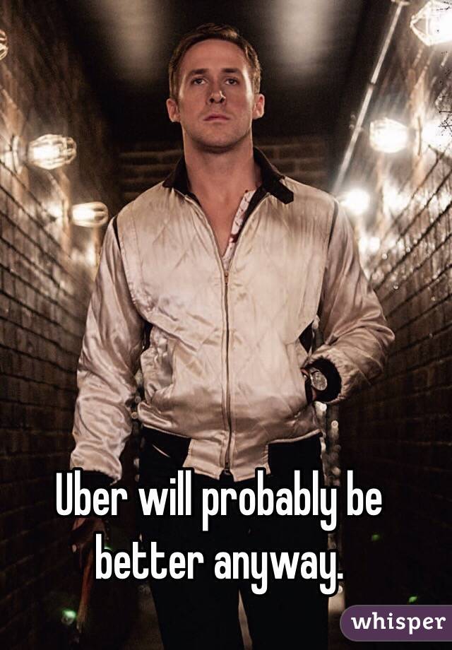 Uber will probably be better anyway. 