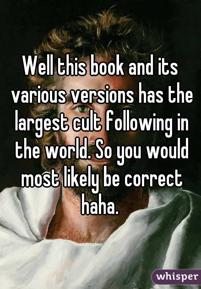 Well this book and its various versions has the largest cult following in the world. So you would most likely be correct haha. 