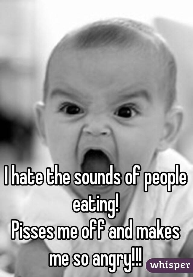 I hate the sounds of people eating! 
Pisses me off and makes me so angry!!!