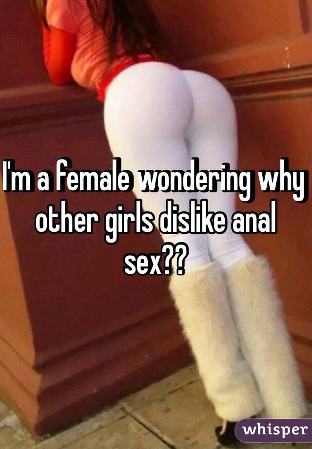 I'm a female wondering why other girls dislike anal sex??