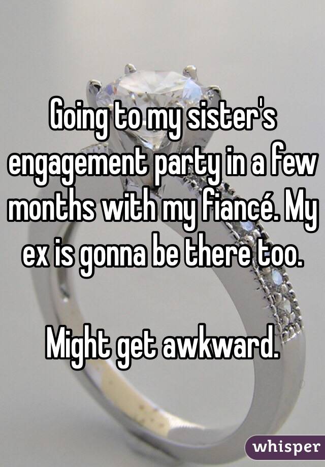 Going to my sister's engagement party in a few months with my fiancé. My ex is gonna be there too.

Might get awkward.