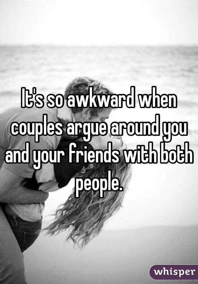 It's so awkward when couples argue around you and your friends with both people. 