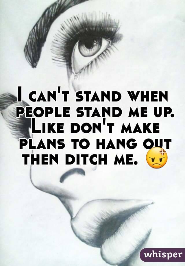 I can't stand when people stand me up. Like don't make plans to hang out then ditch me. 😡