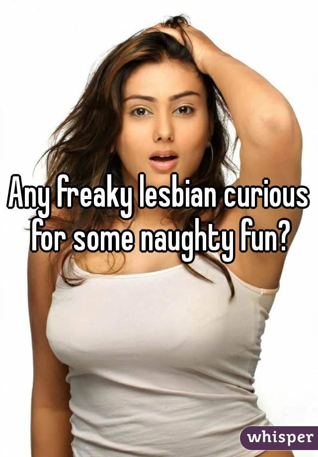 Any freaky lesbian curious for some naughty fun?