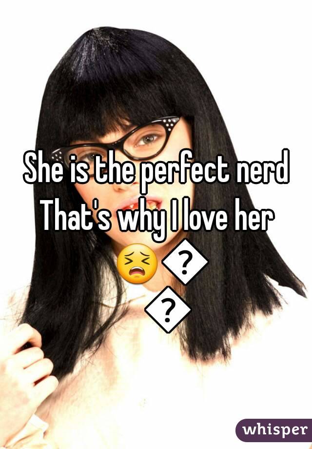 She is the perfect nerd 
That's why I love her 
😣😣😣
