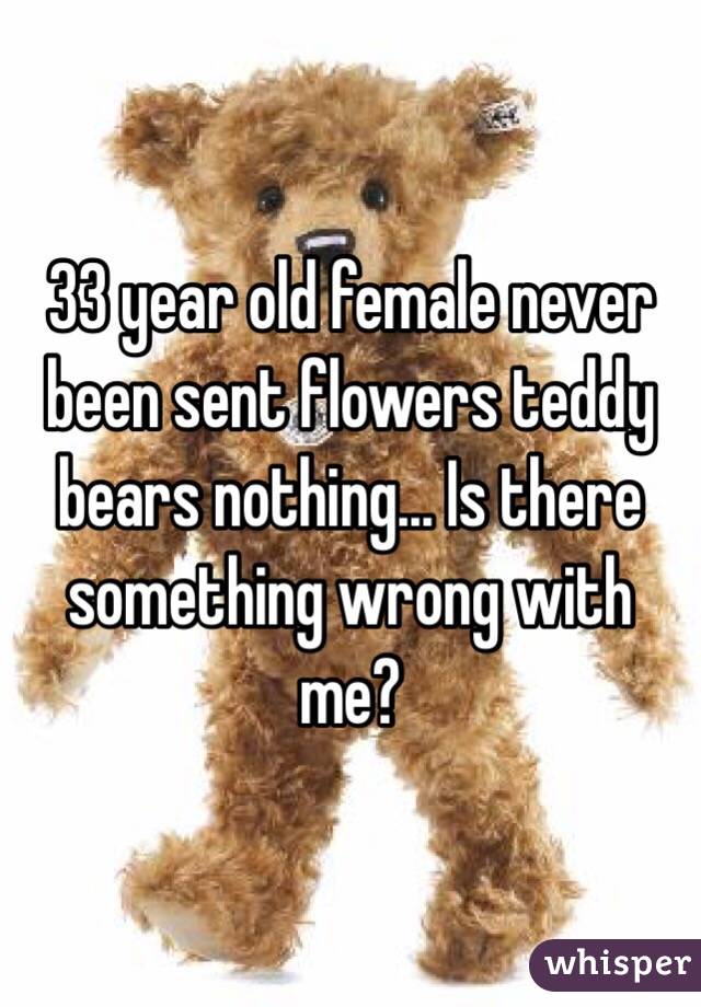 33 year old female never been sent flowers teddy bears nothing... Is there something wrong with me?