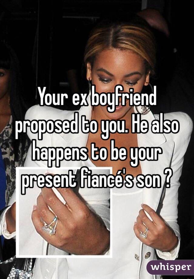 Your ex boyfriend proposed to you. He also happens to be your present fiancé's son ?