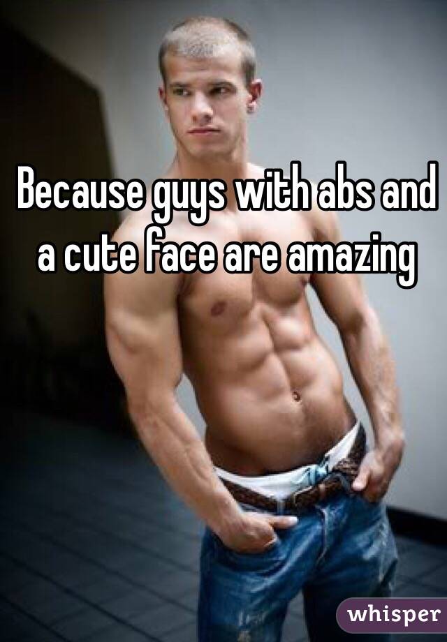 Because guys with abs and a cute face are amazing