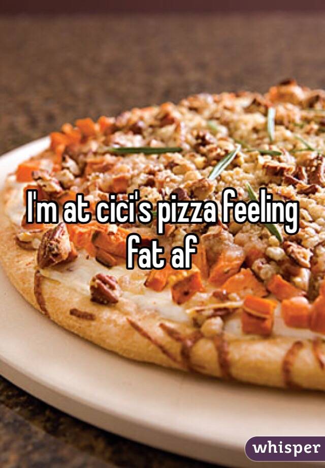 I'm at cici's pizza feeling fat af