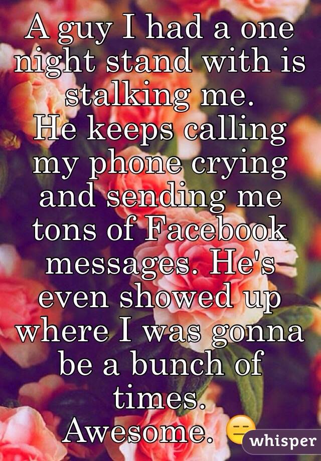 A guy I had a one night stand with is stalking me. 
He keeps calling my phone crying and sending me tons of Facebook messages. He's even showed up where I was gonna be a bunch of times.
Awesome. 😑