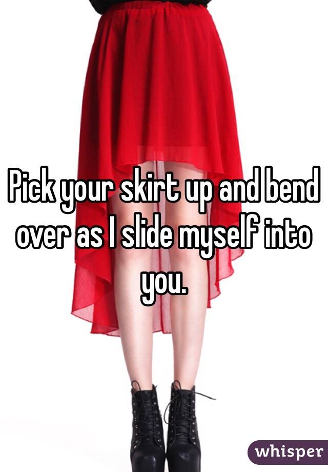 Pick your skirt up and bend over as I slide myself into you. 